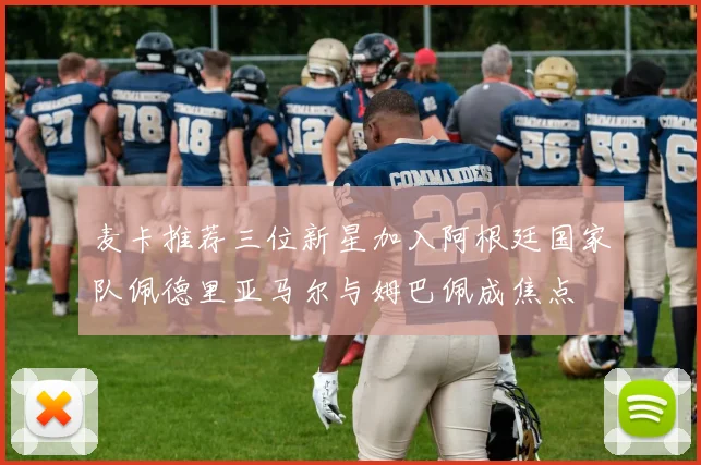 麦卡推荐三位新星加入阿根廷国家队佩德里亚马尔与姆巴佩成焦点